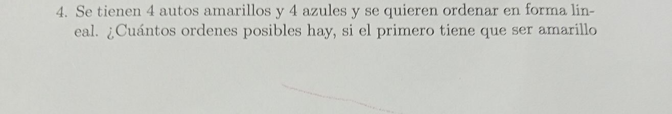 Se tienen 4 autos amarillos y 4 azules y se quieren ordenar en forma lin- 
eal. ¿Cuántos ordenes posibles hay, si el primero tiene que ser amarillo