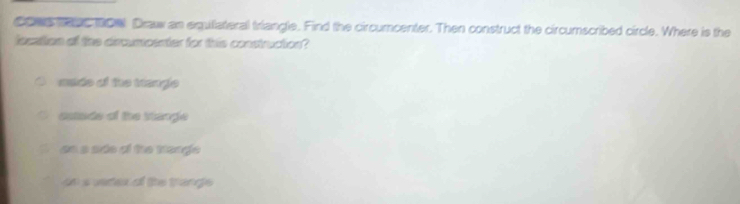 Cows taes 906 Draw an equllateral triangle. Find the circumcenter. Then construct the circumscribed circle. Where is the
location of the dircumcenter for this construction?
made of the trengle
estade of the stangle
on a ade of the tange
an s varex of the trange