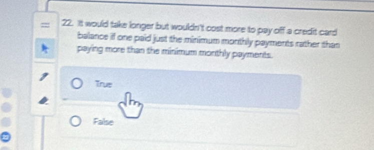 It would take longer but wouldn't cost more to pay off a credit card
balance if one paid just the minimum monthly payments rather than
paying more than the minimum monthly payments.
True
False