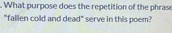 What purpose does the repetition of the phrase 
"fallen cold and dead" serve in this poem?