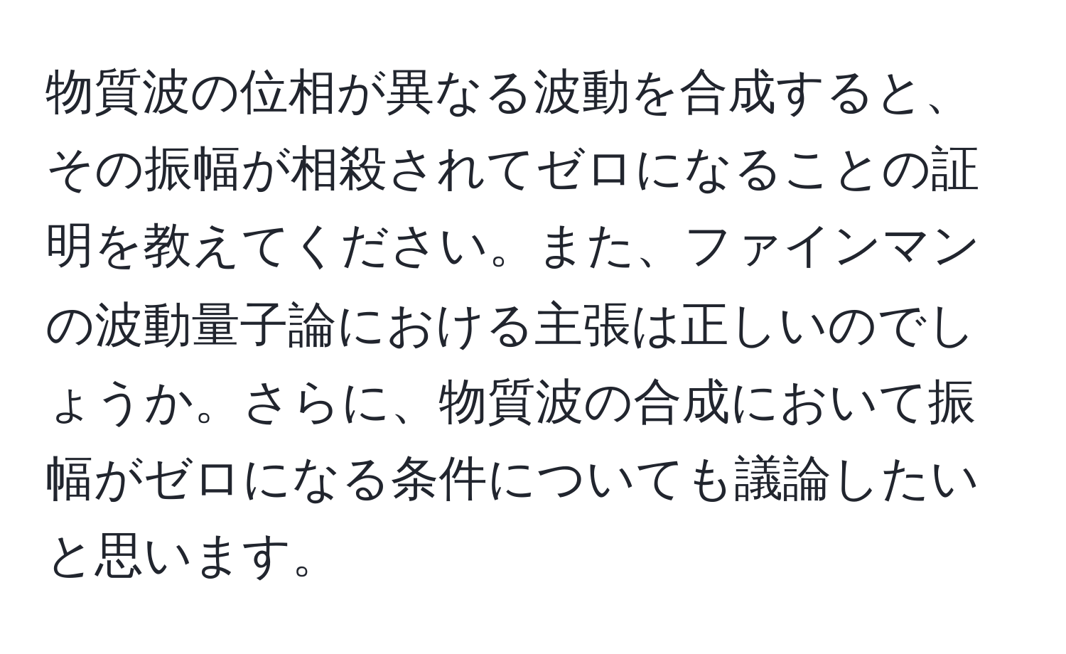 物質波の位相が異なる波動を合成すると、その振幅が相殺されてゼロになることの証明を教えてください。また、ファインマンの波動量子論における主張は正しいのでしょうか。さらに、物質波の合成において振幅がゼロになる条件についても議論したいと思います。