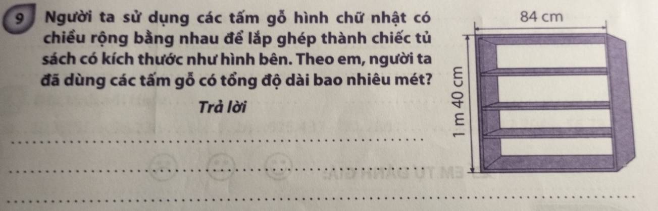 Người ta sử dụng các tấm gỗ hình chữ nhật có 
chiều rộng bằng nhau để lắp ghép thành chiếc tủ 
sách có kích thước như hình bên. Theo em, người ta 
đã dùng các tấm gỗ có tổng độ dài bao nhiêu mét? 
_ 
Trả lời 
_ 
_ 
_