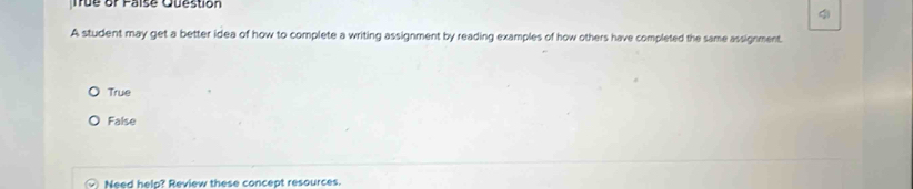 True or Faise Question
9
A student may get a better idea of how to complete a writing assignment by reading examples of how others have completed the same assignment.
True
False
Need hela? Review these concept resources.