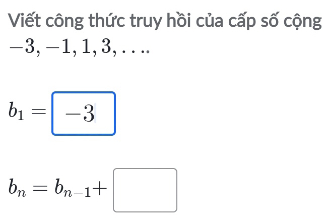 Viết công thức truy hồi của cấp số cộng
−3, −1, 1, 3,. . ..
b_1=-3
b_n=b_n-1+□