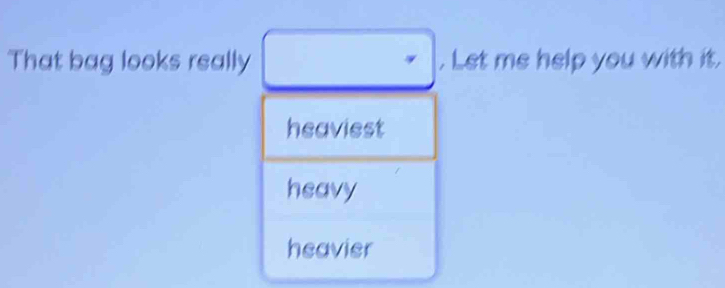 That bag looks really . Let me help you with it.
heaviest
heavy
heavier