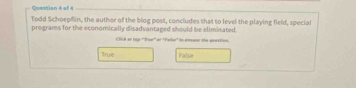 Todd Schoepflin, the author of the blog post, concludes that to level the playing field, special
programs for the economically disadvantaged should be eliminated.
Click or tap "True" or “False” to answer the question.
True False