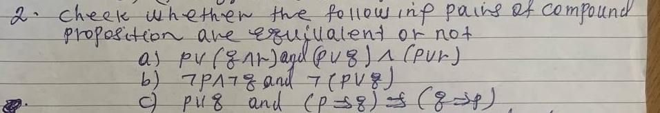 cheek whether the follow re paiis of compound
proposition are esqujualent or not
a) pvee (gwedge r) and (pvee g)wedge (pvee r)
b) neg pwedge neg g and 7(pvee g)
pparallel 8 and (pRightarrow 8) of (gRightarrow g)