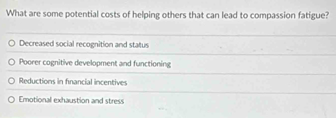 What are some potential costs of helping others that can lead to compassion fatigue?
Decreased social recognition and status
Poorer cognitive development and functioning
Reductions in financial incentives
Emotional exhaustion and stress