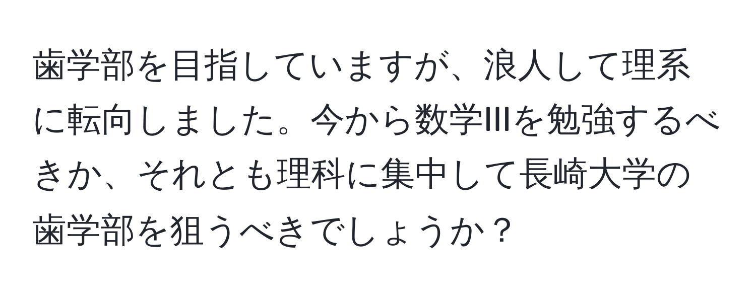 歯学部を目指していますが、浪人して理系に転向しました。今から数学IIIを勉強するべきか、それとも理科に集中して長崎大学の歯学部を狙うべきでしょうか？