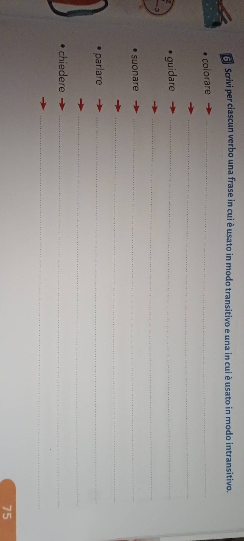 Scrivi per ciascun verbo una frase in cui è usato in modo transitivo e una in cui è usato in modo intransitivo. 
colorare_ 
_ 
guidare_ 
3 
_ 
suonare_ 
_ 
parlare_ 
_ 
chiedere_ 
_
75