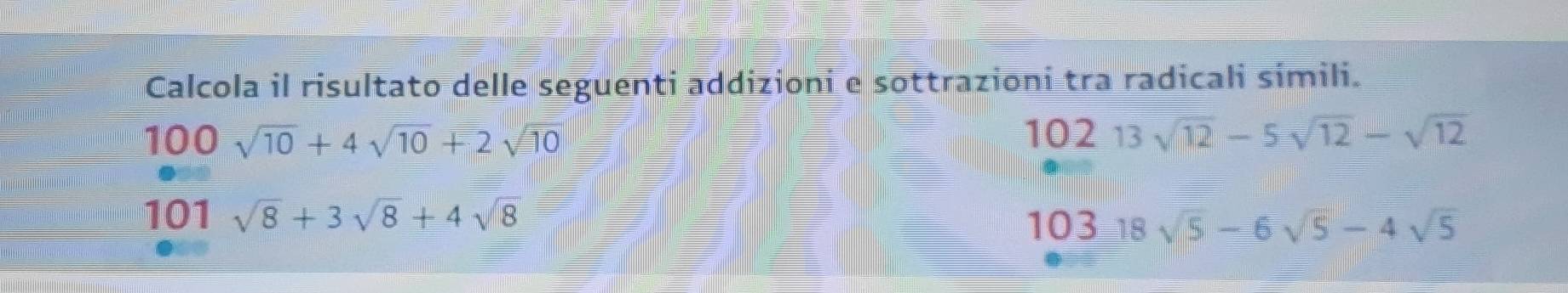 Calcola il risultato delle seguenti addizioni e sottrazioni tra radicali simili.
100sqrt(10)+4sqrt(10)+2sqrt(10)
10213sqrt(12)-5sqrt(12)-sqrt(12)
101 sqrt(8)+3sqrt(8)+4sqrt(8)
10318sqrt(5)-6sqrt(5)-4sqrt(5)