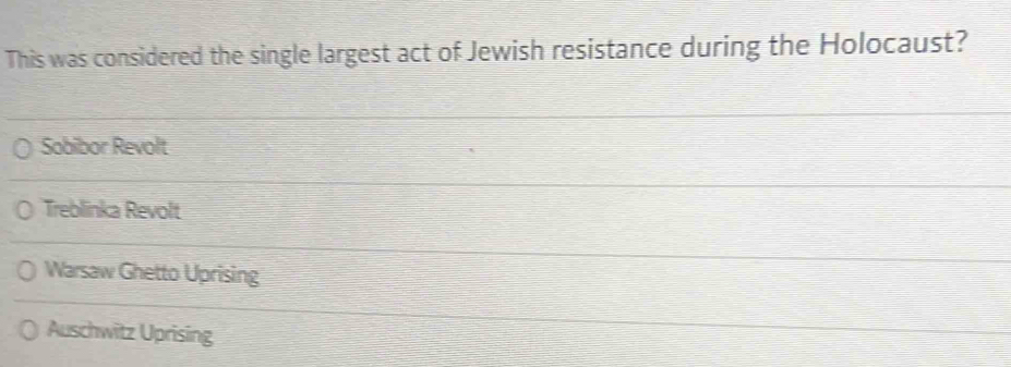 This was considered the single largest act of Jewish resistance during the Holocaust?
Sobibor Revolt
Treblinka Revolt
Warsaw Ghetto Uprising
Auschwitz Uprising