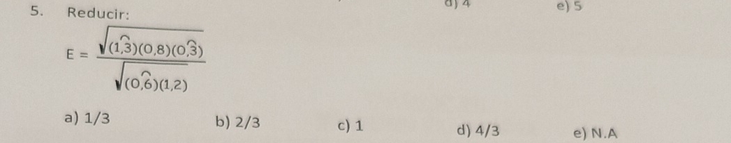 Reducir: d ) 4 e) 5
E=frac sqrt((1,3endpmatrix) beginpmatrix 0,8endpmatrix beginpmatrix 0.3endpmatrix sqrt((0.6)(1.2))
a) 1/3 b) 2/3 c) 1
d) 4/3 e) N.A