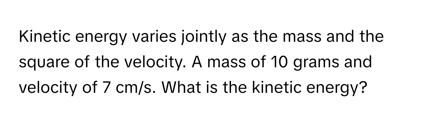 Kinetic energy varies jointly as the mass and the square of the velocity. A mass of 10 grams and velocity of 7 cm/s. What is the kinetic energy?