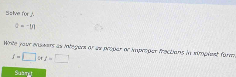 Solve for j.
0=^-|j|
Write your answers as integers or as proper or improper fractions in simplest form
j=□ or j=□
Submit