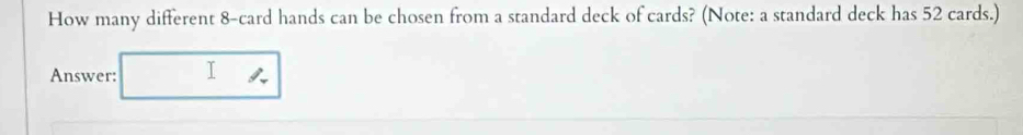 How many different 8 -card hands can be chosen from a standard deck of cards? (Note: a standard deck has 52 cards.) 
Answer: