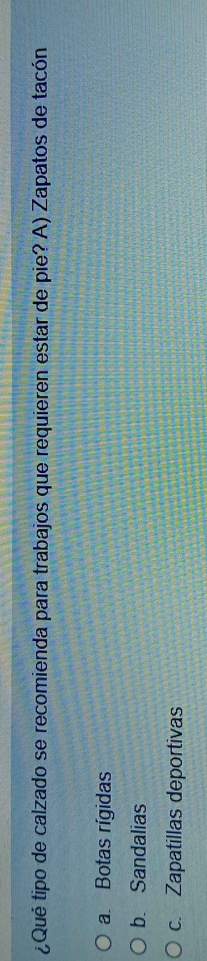 ¿Qué tipo de calzado se recomienda para trabajos que requieren estar de pie? A) Zapatos de tacón
a Botas rígidas
b. Sandalias
c. Zapatillas deportivas