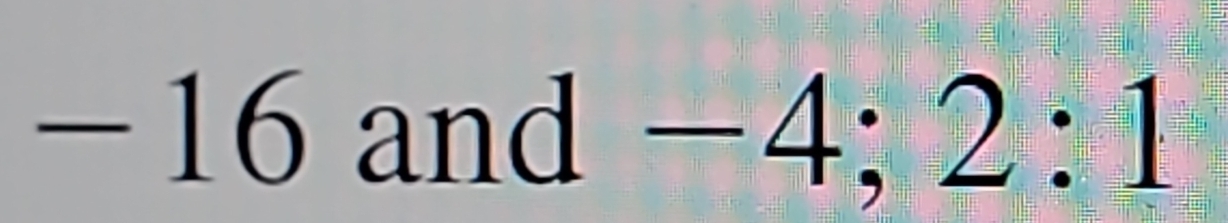 −16 and -4; 2:1