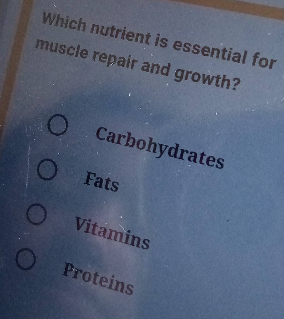 Which nutrient is essential for
muscle repair and growth?
Carbohydrates
Fats
Vitamins
Proteins