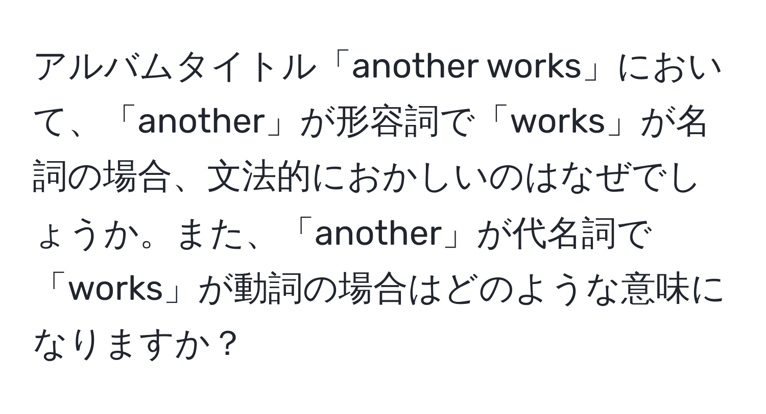 アルバムタイトル「another works」において、「another」が形容詞で「works」が名詞の場合、文法的におかしいのはなぜでしょうか。また、「another」が代名詞で「works」が動詞の場合はどのような意味になりますか？