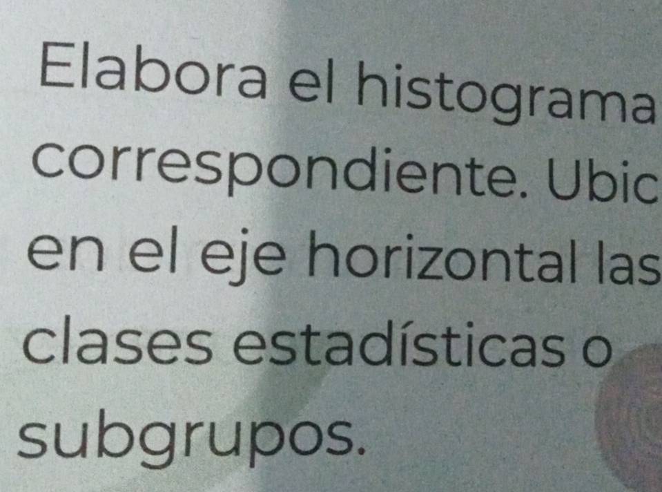 Elabora el histograma 
correspondiente. Ubic 
en el eje horizontal las 
clases estadísticas o 
subgrupos.