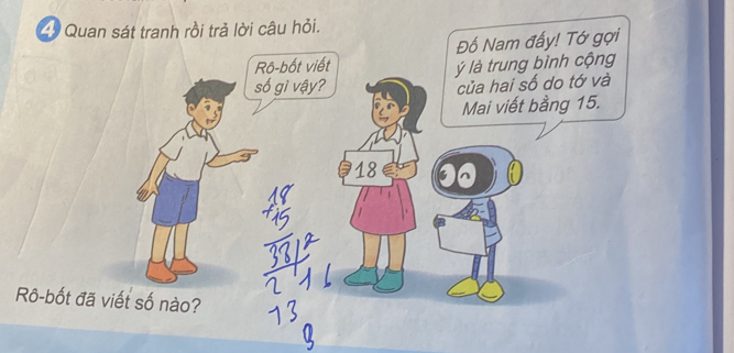 Quan sát tranh rồi trả lời câu hỏi. 
Rô-bốt viết Đố Nam đấy! Tớ gợi
ý là trung bình cộng 
số gì vậy? 
của hai số do tớ và 
Mai viết bằng 15.
18 30
Rô-bốt đã viết số nào?