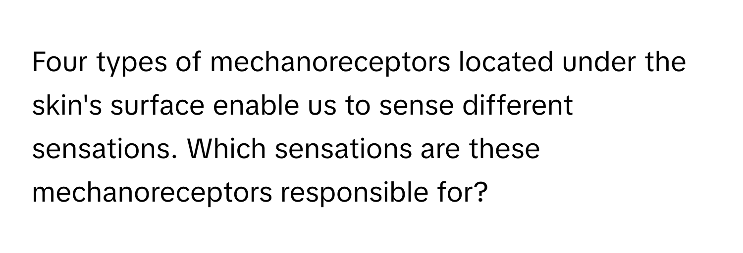 Four types of mechanoreceptors located under the skin's surface enable us to sense different sensations. Which sensations are these mechanoreceptors responsible for?