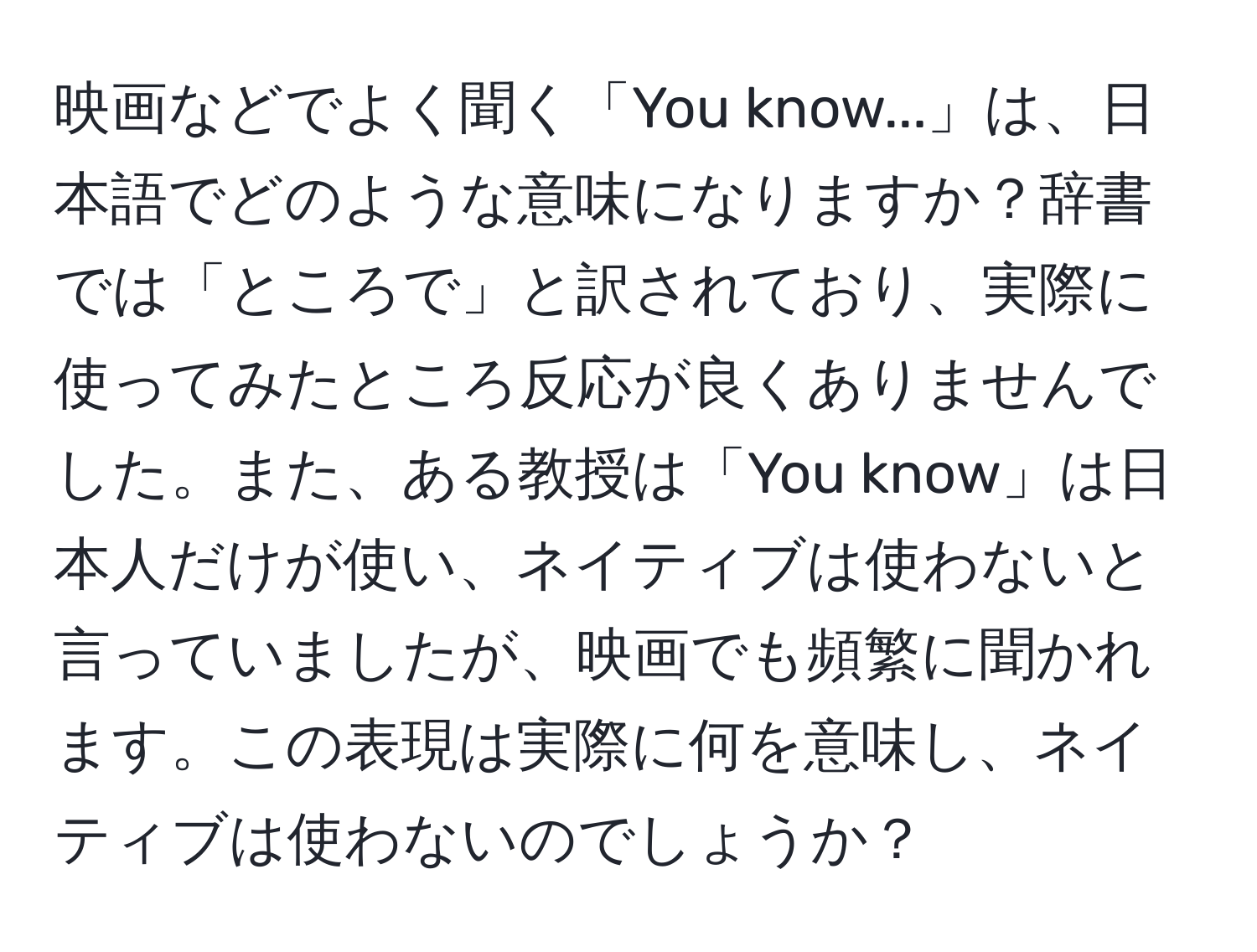 映画などでよく聞く「You know...」は、日本語でどのような意味になりますか？辞書では「ところで」と訳されており、実際に使ってみたところ反応が良くありませんでした。また、ある教授は「You know」は日本人だけが使い、ネイティブは使わないと言っていましたが、映画でも頻繁に聞かれます。この表現は実際に何を意味し、ネイティブは使わないのでしょうか？