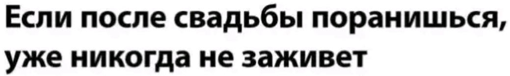 Εсли πосле свадьбыΙ πоранишься, 
уже никогда не заживет