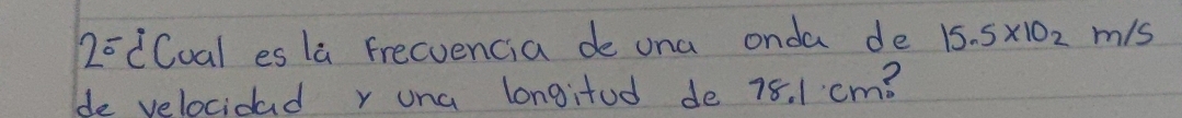 2^(overline circ) Coal es la Frecvencia de ona onda de 15.5* 10_2 m/s
de velocidad y una longifod de 78. 1.cm?
