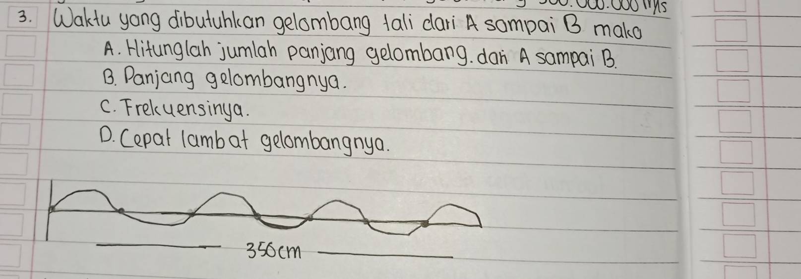 Waktu yong dibutuhkan gelombang tali dari A sompai B mako
A. Hitunglah jumlah panjang gelombang. dani A sampai B.
B. Panjang gelombangnya.
C. Frekuensinga.
D. Cepat lamb at gelombangnya.
350cm