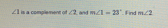 ∠ 1 is a complement of ∠ 2 , and m∠ 1=23°. Find m∠ 2.