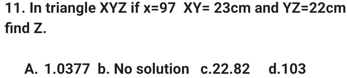 In triangle XYZ if x=97XY=23cm and YZ=22cm
find Z.
A. 1.0377 b. No solution c. 22.82 d. 103