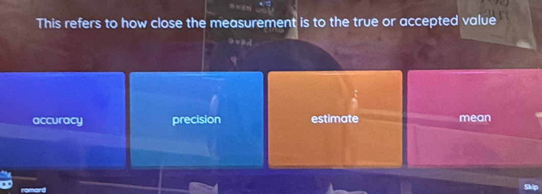 This refers to how close the measurement is to the true or accepted value
accuracy precision estimate mean
skip