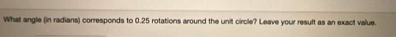 What angle (in radians) corresponds to 0.25 rotations around the unit circle? Leave your result as an exact value.