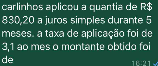 carlinhos aplicou a quantia de R$
830,20 a juros simples durante 5
meses. a taxa de aplicação foi de
3,1 ao mes o montante obtido foi 
de
16:21