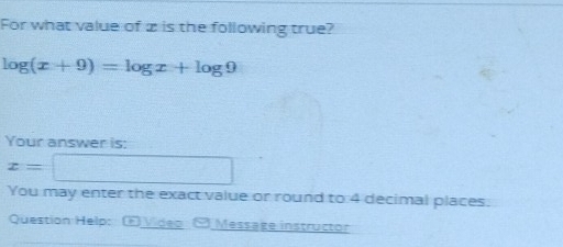 For what value of z is the following true?
log (x+9)=log x+log 9
Your answer is:
x= x_-3/2 
You may enter the exact value or round to 4 decimal places. 
Question Help: F Video ∞ Message instructor