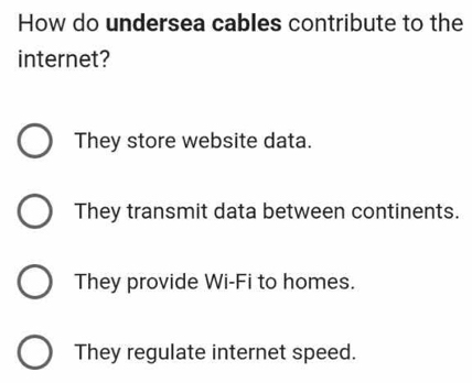 How do undersea cables contribute to the
internet?
They store website data.
They transmit data between continents.
They provide Wi-Fi to homes.
They regulate internet speed.