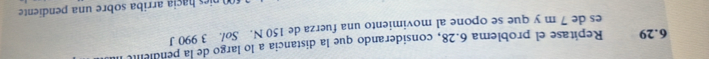 6.29 Repítase el problema 6.28, considerando que la distancia a lo largo de la pendienó 
es de 7 m y que se opone al movimiento una fuerza de 150 N. Søl. 3 990 J 
nies haçia arriba sobre una pendiente