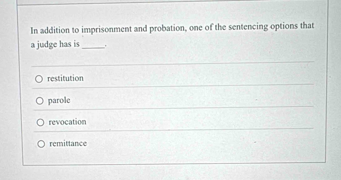 In addition to imprisonment and probation, one of the sentencing options that
a judge has is _.
restitution
parole
revocation
remittance