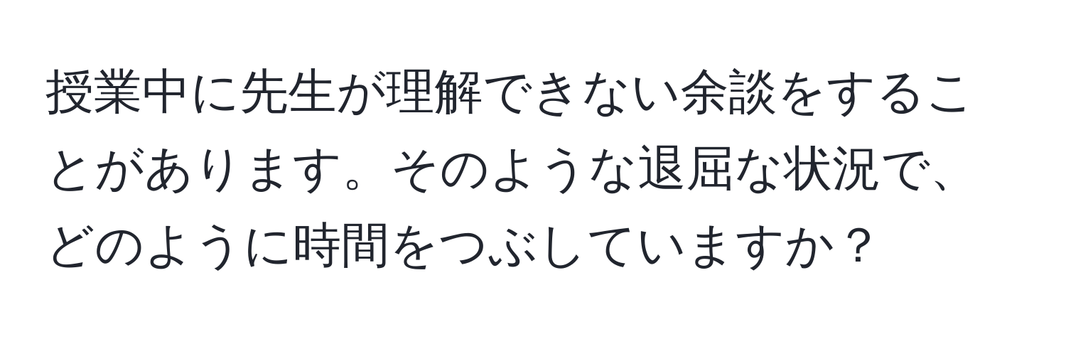 授業中に先生が理解できない余談をすることがあります。そのような退屈な状況で、どのように時間をつぶしていますか？