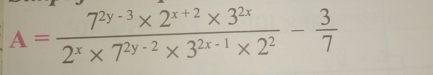 A= (7^(2y-3)* 2^(x+2)* 3^(2x))/2^x* 7^(2y-2)* 3^(2x-1)* 2^2 - 3/7 