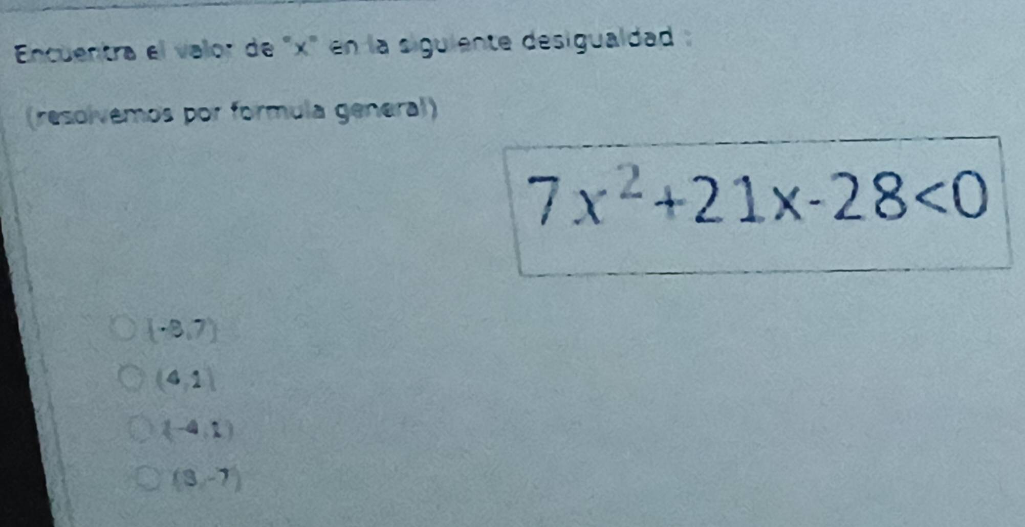 Encuentra el valor de "x" en la siguiente desigualdad
(resolvemos por formula general)
7x^2+21x-28<0</tex>
(-8,7)
(4,1)
(-4,1)
(3,-7)