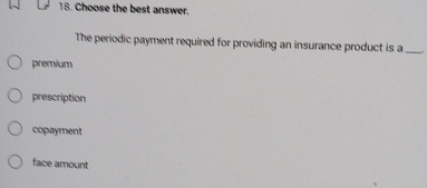 Choose the best answer.
The periodic payment required for providing an insurance product is a _.
premium
prescription
copayment
face amount