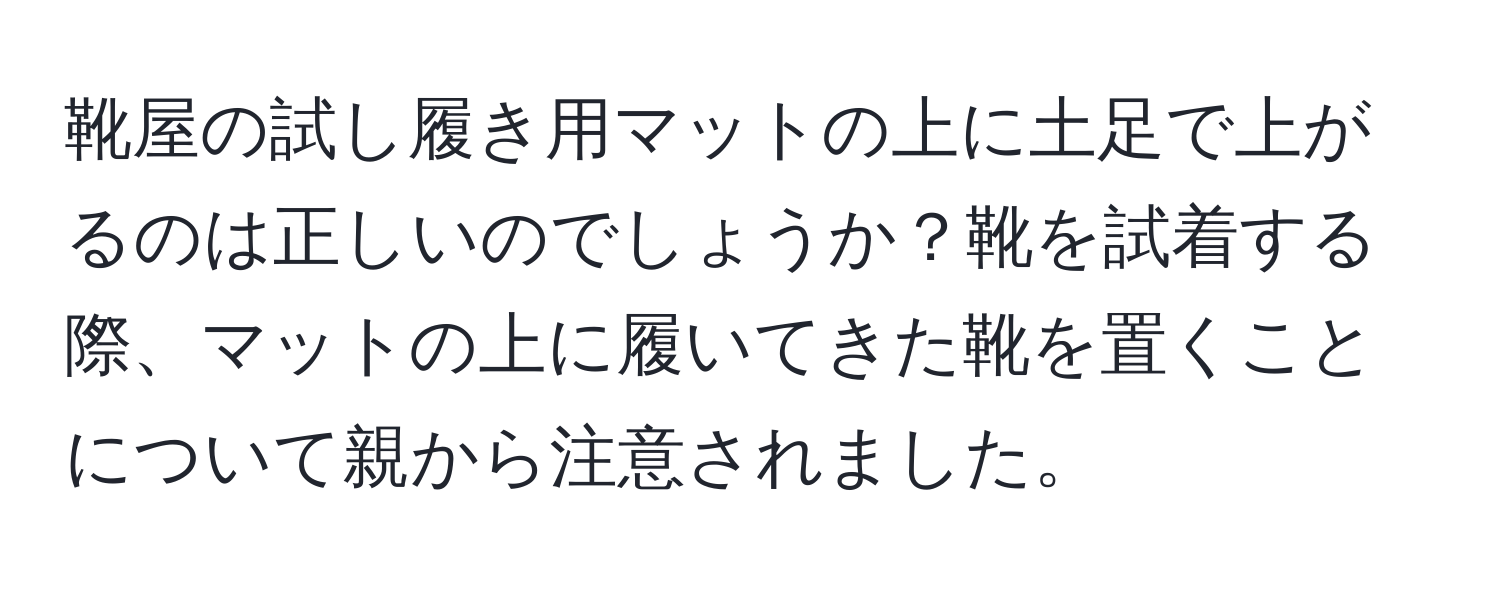 靴屋の試し履き用マットの上に土足で上がるのは正しいのでしょうか？靴を試着する際、マットの上に履いてきた靴を置くことについて親から注意されました。