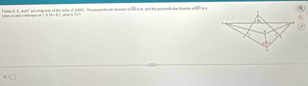 Points D. E. and F are midpoints of the sides of △ ABC. The perpendicular bisector of overline ABism , and the perpendicular bisecter of overline BC is n 
Lines m and n intorsect at T f TA=81. what is TC?
a
Ic=□