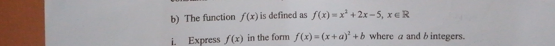 The function f(x) is defined as f(x)=x^2+2x-5, x∈ R
i. Express f(x) in the form f(x)=(x+a)^2+b where a and b integers.