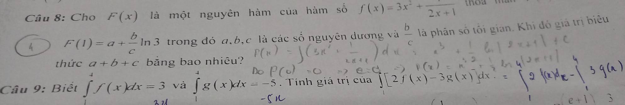 Cho F(x) là một nguyên hàm của hàm số f(x)=3x^2+frac 2x+1 thoa 
h F(1)=a+ b/c ln 3 trong đó a, b, c là các số nguyên dương và frac b là phân số tối gian. Khi đó giả trị biêu 
thức a+b+c bằng bao nhiêu? 
Câu 9: Biết ∈tlimits ^4^4f(x)dx=3 và ∈tlimits _1^4g(x)dx=-5. Tính giá trị của ∈t [2f(x)-3g(