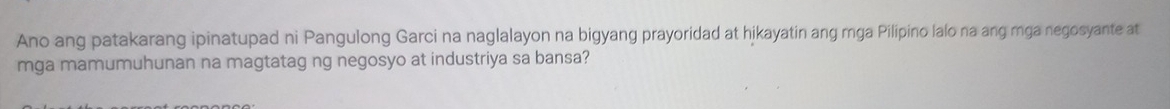 Ano ang patakarang ipinatupad ni Pangulong Garci na naglalayon na bigyang prayoridad at hikayatin ang mga Pilipino lalo na ang mga negosyante at 
mga mamumuhunan na magtatag ng negosyo at industriya sa bansa?