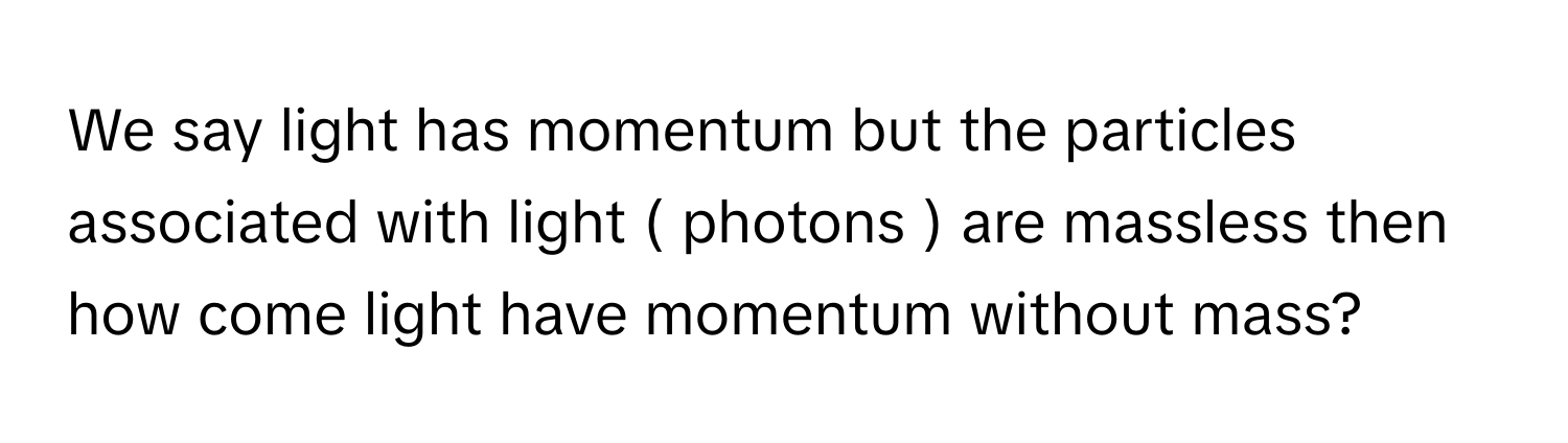 We say light has momentum but the particles associated with light ( photons ) are massless then how come light have momentum without mass?